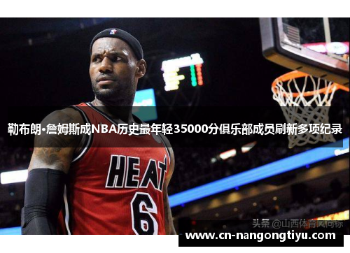 勒布朗·詹姆斯成NBA历史最年轻35000分俱乐部成员刷新多项纪录