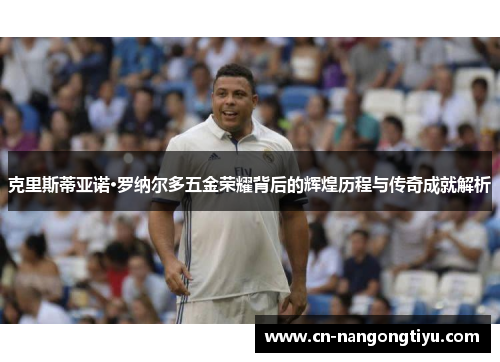 克里斯蒂亚诺·罗纳尔多五金荣耀背后的辉煌历程与传奇成就解析