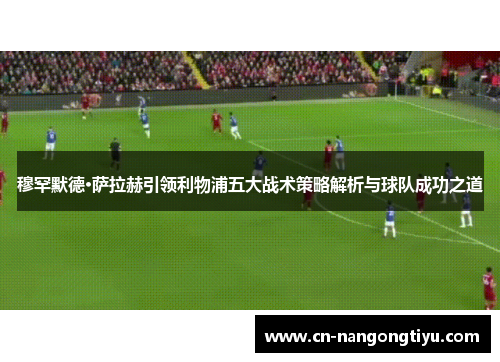 穆罕默德·萨拉赫引领利物浦五大战术策略解析与球队成功之道