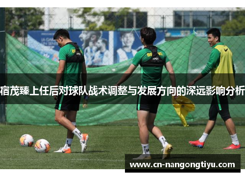 宿茂臻上任后对球队战术调整与发展方向的深远影响分析