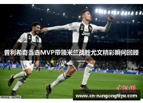 普利希奇当选MVP带领米兰战胜尤文精彩瞬间回顾