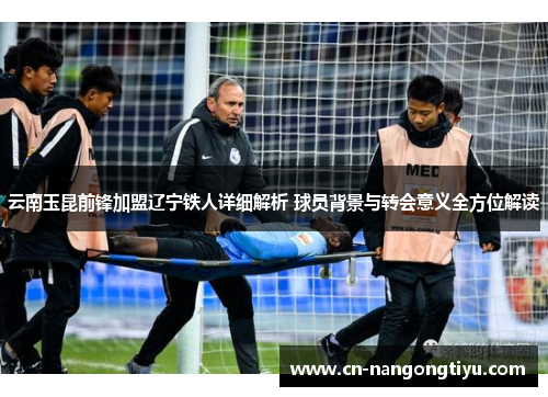 云南玉昆前锋加盟辽宁铁人详细解析 球员背景与转会意义全方位解读