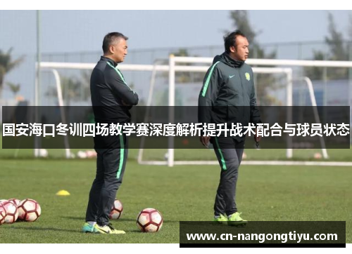 国安海口冬训四场教学赛深度解析提升战术配合与球员状态