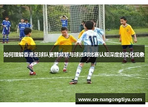 如何理解香港足球队更替频繁与球迷对比赛认知深度的变化现象