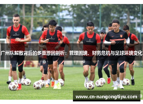 广州队解散背后的多重原因剖析：管理困境、财务危机与足球环境变化
