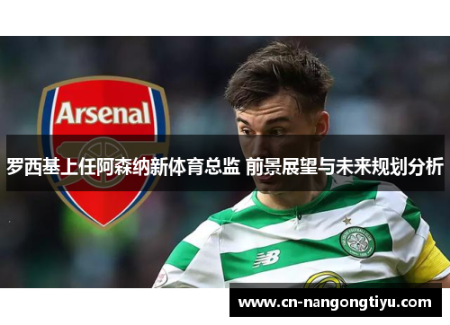罗西基上任阿森纳新体育总监 前景展望与未来规划分析