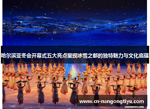 哈尔滨亚冬会开幕式五大亮点呈现冰雪之都的独特魅力与文化底蕴