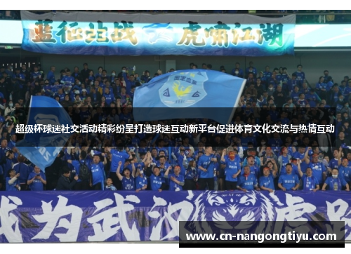 超级杯球迷社交活动精彩纷呈打造球迷互动新平台促进体育文化交流与热情互动