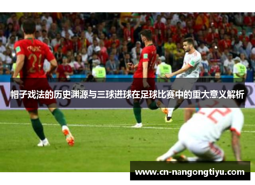 帽子戏法的历史渊源与三球进球在足球比赛中的重大意义解析
