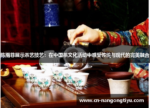 陈雨菲展示茶艺技艺：在中国茶文化活动中感受传统与现代的完美融合